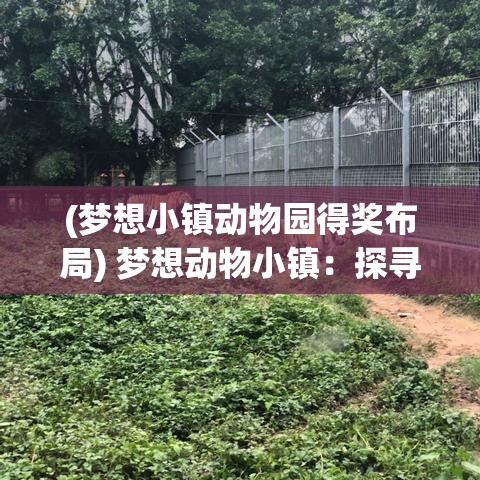 (梦想小镇动物园得奖布局) 梦想动物小镇：探寻自然与和谐共生的秘密，体验生态平衡的美妙旅程！